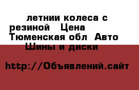 летнии колеса с резиной › Цена ­ 13 000 - Тюменская обл. Авто » Шины и диски   